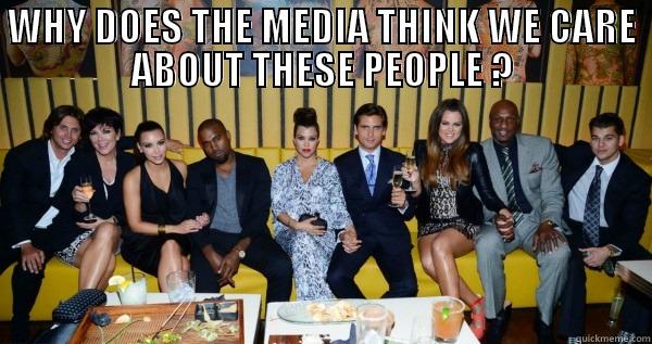 WHY DOES THE MEDIA THINK WE CARE ABOUT THESE PEOPLE ?  Misc