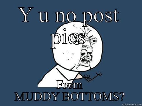 Y U NO POST PICS FROM MUDDY BOTTOMS? Y U No