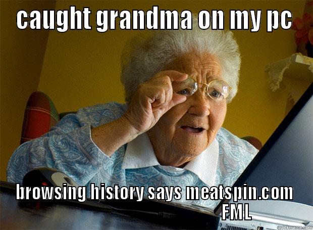 CAUGHT GRANDMA ON MY PC BROWSING HISTORY SAYS MEATSPIN.COM                                               FML Grandma finds the Internet