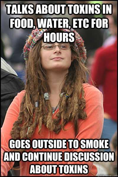 talks about toxins in food, water, etc for hours goes outside to smoke and continue discussion about toxins - talks about toxins in food, water, etc for hours goes outside to smoke and continue discussion about toxins  College Liberal