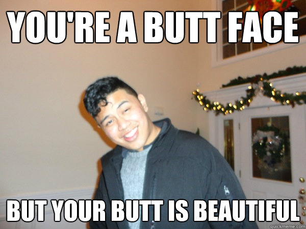 You're a butt face but your butt is beautiful  Bad Pick Up Line Ben