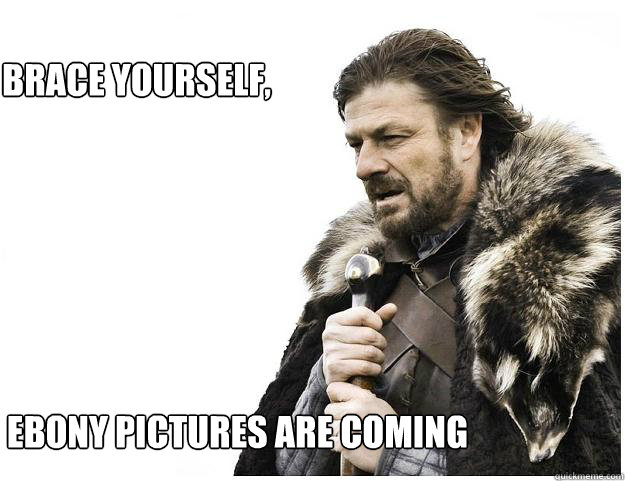 Brace yourself, 
 Ebony pictures are coming  Imminent Ned