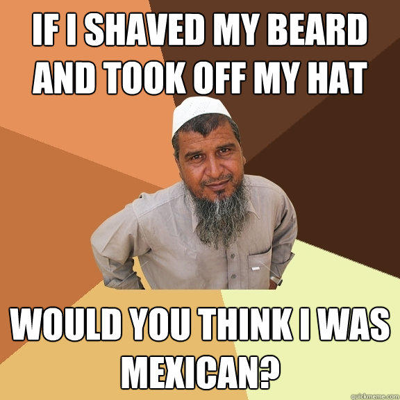 If I Shaved My Beard And Took Off My Hat Would You Think I Was Mexican? - If I Shaved My Beard And Took Off My Hat Would You Think I Was Mexican?  Ordinary Muslim Man