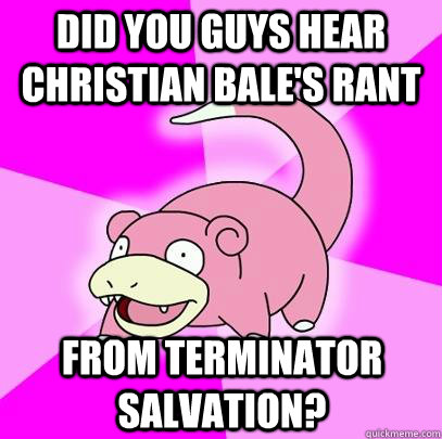 Did you guys hear christian bale's rant from terminator salvation?  Slowpoke