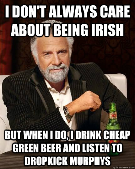 I don't always care about being irish but when i do, i drink cheap green beer and listen to dropkick murphys  Most Interesting Man in the World