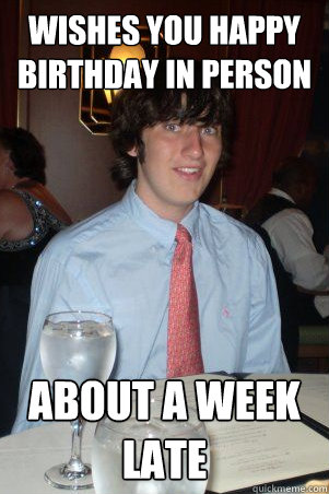 Wishes you happy birthday in person about a week late  