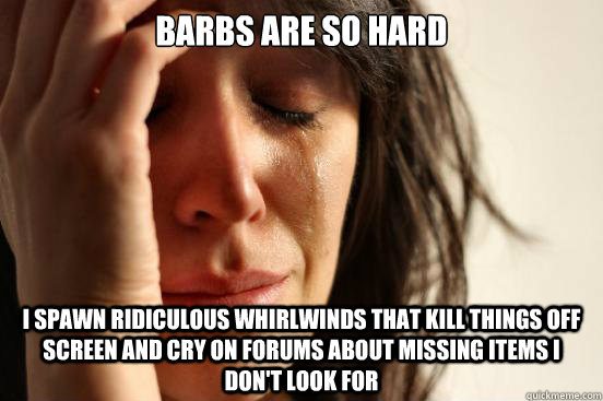 Barbs are so hard I spawn ridiculous whirlwinds that kill things off screen and cry on forums about missing items I don't look for  First World Problems