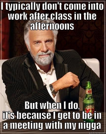I TYPICALLY DON'T COME INTO WORK AFTER CLASS IN THE AFTERNOONS BUT WHEN I DO, IT'S BECAUSE I GET TO BE IN A MEETING WITH MY NIGGA The Most Interesting Man In The World