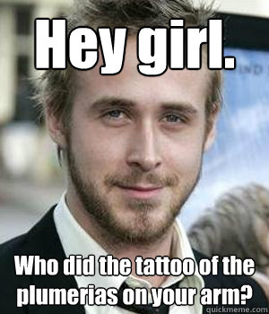 Hey girl. Who did the tattoo of the plumerias on your arm?  Ryan Gosling