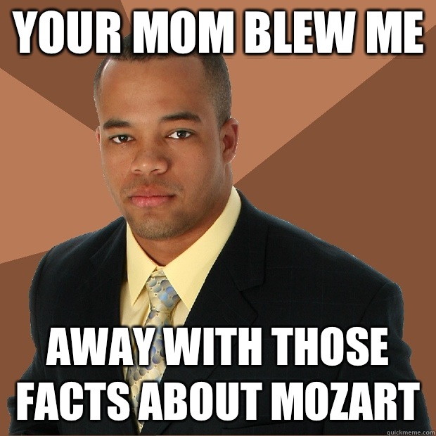 your mom blew me away with those facts about mozart - your mom blew me away with those facts about mozart  Successful Black Man