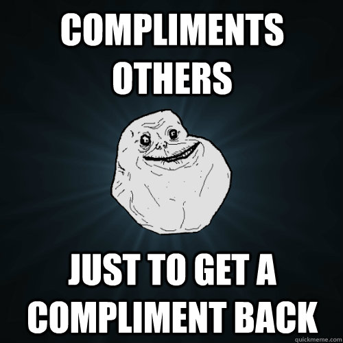 compliments others  just to get a compliment back  - compliments others  just to get a compliment back   Forever Alone