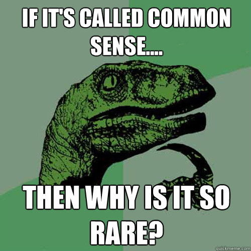 If it's called common sense.... then why is it so rare?  Philosoraptor