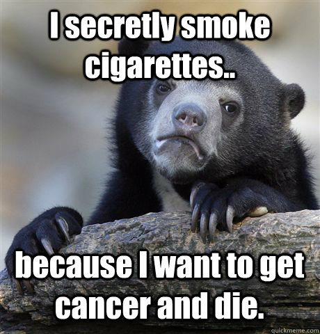 I secretly smoke cigarettes.. because I want to get cancer and die. - I secretly smoke cigarettes.. because I want to get cancer and die.  Confession Bear