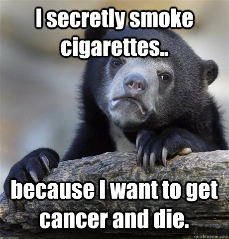 I secretly smoke cigarettes.. because I want to get cancer and die.  Confession Bear