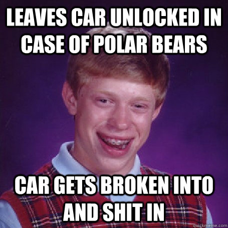 leaves car unlocked in case of polar bears car gets broken into and shit in - leaves car unlocked in case of polar bears car gets broken into and shit in  BadLuck Brian