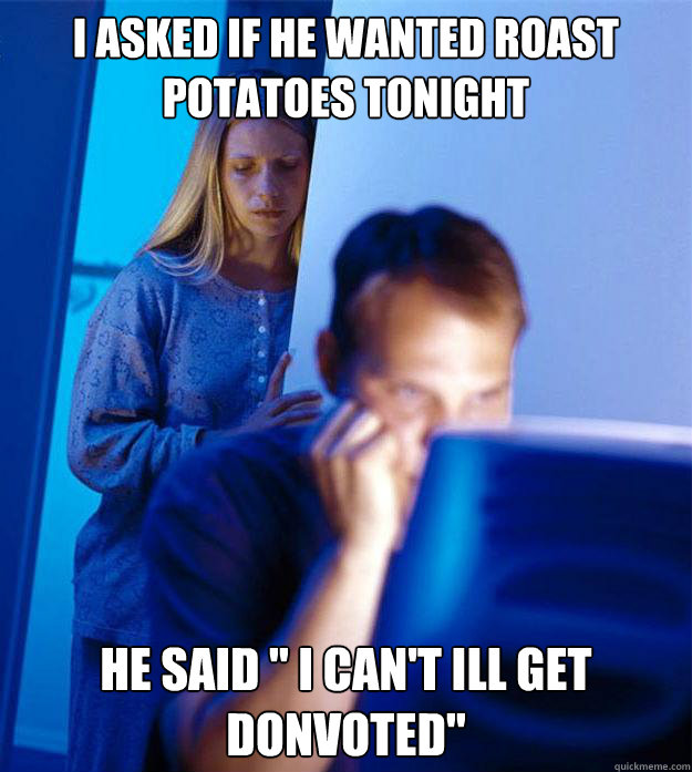 I asked if he wanted roast potatoes tonight  He said 