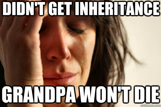 didn't get inheritance  grandpa won't die  First World Problems