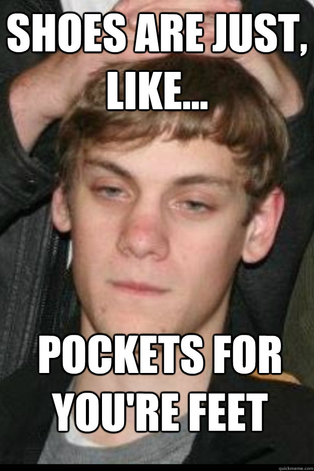 Shoes are just, like... pockets for you're feet  Over Simplifying Stoner