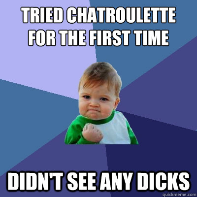 tried chatroulette for the first time didn't see any dicks  Success Kid