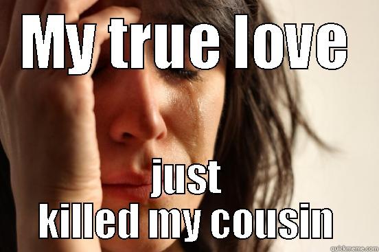 MY TRUE LOVE JUST KILLED MY COUSIN First World Problems