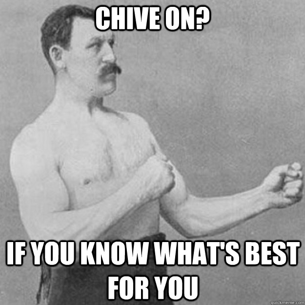 chive on? if you know what's best for you  overly manly man