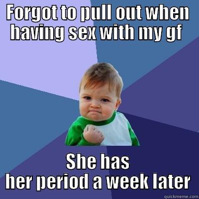 FORGOT TO PULL OUT WHEN HAVING SEX WITH MY GF  SHE HAS HER PERIOD A WEEK LATER Success Kid