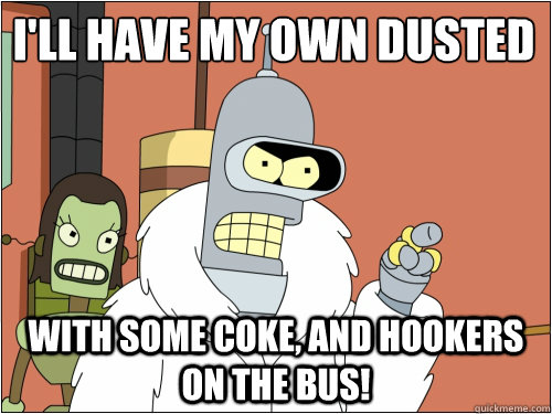 I'll have my own dusted with some coke, and hookers on the bus!  Blackjack Bender