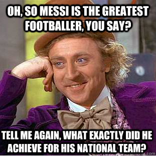 Oh, so Messi is the greatest Footballer, you say? Tell me again, what exactly did he achieve for his national team?   Condescending Wonka