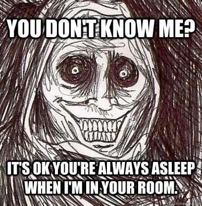 You don't know me? It's ok you're always asleep when I'm in your room.  Shadowlurker