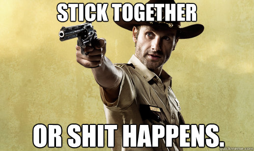 STICK TOGETHER OR SHIT HAPPENS.   Rick Grimes