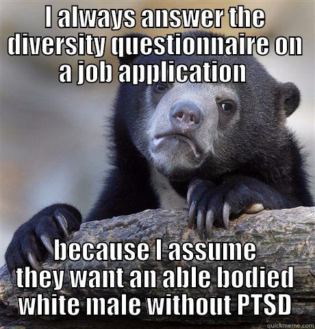 I ALWAYS ANSWER THE DIVERSITY QUESTIONNAIRE ON A JOB APPLICATION  BECAUSE I ASSUME THEY WANT AN ABLE BODIED WHITE MALE WITHOUT PTSD Confession Bear
