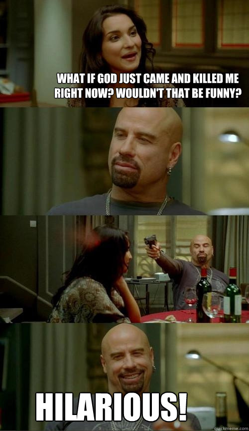 what if god just came and killed me right now? wouldn't that be funny? hilarious!  Skinhead John
