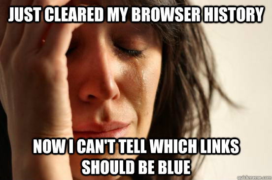 Just Cleared my browser history Now I can't tell which links should be blue  First World Problems