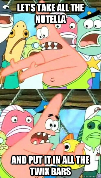 Let's take all the Nutella and put it in all the Twix bars  Push it somewhere else Patrick