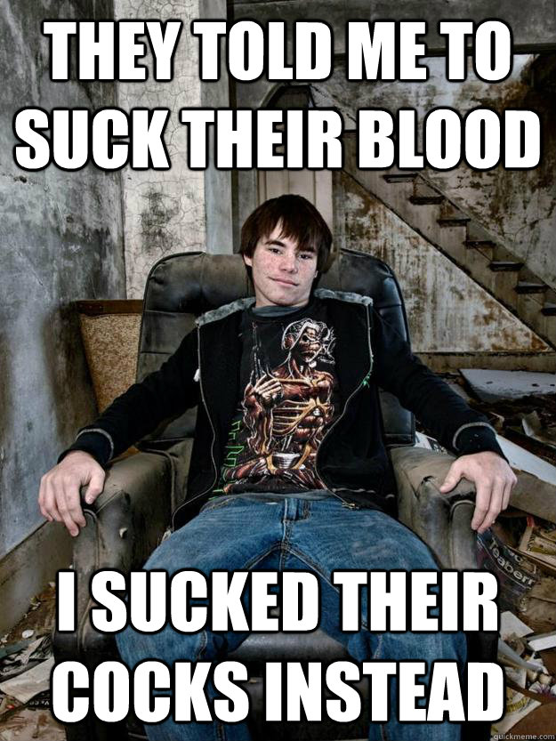 They told me to suck their blood i sucked their cocks instead  King Vampire Faggot