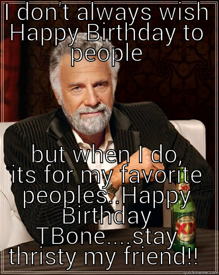 Happy Birthday TBone! - I DON'T ALWAYS WISH HAPPY BIRTHDAY TO PEOPLE BUT WHEN I DO, ITS FOR MY FAVORITE PEOPLES..HAPPY BIRTHDAY TBONE....STAY THRISTY MY FRIEND!!  The Most Interesting Man In The World