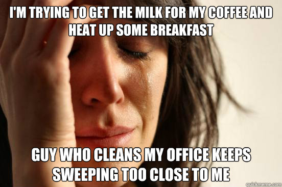 I'm trying to get the milk for my coffee and heat up some breakfast Guy who cleans my office keeps sweeping too close to me  First World Problems