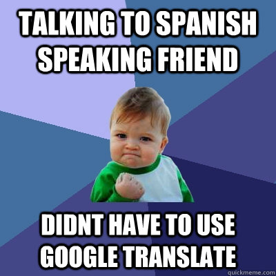 talking to spanish speaking friend didnt have to use google translate  Success Kid