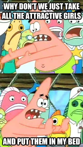 Why don't we just take all the attractive girls  and put them in my bed  Push it somewhere else Patrick