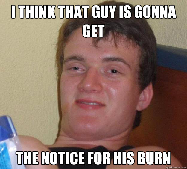I think that guy is gonna get the notice for his burn - I think that guy is gonna get the notice for his burn  10 Guy