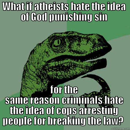 WHAT IF ATHEISTS HATE THE IDEA OF GOD PUNISHING SIN FOR THE SAME REASON CRIMINALS HATE THE IDEA OF COPS ARRESTING PEOPLE FOR BREAKING THE LAW?  Philosoraptor