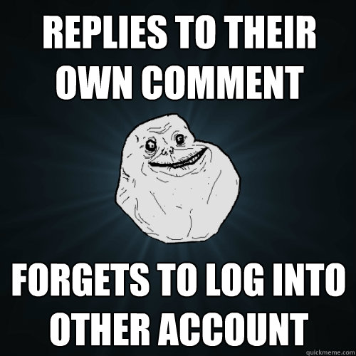 Replies to their own comment Forgets to log into other account  Forever Alone