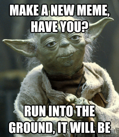 Make a new meme, have you? Run into the ground, it will be  