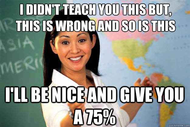 I didn't teach you this but,
this is wrong and so is this I'll be nice and give you a 75%  Unhelpful High School Teacher