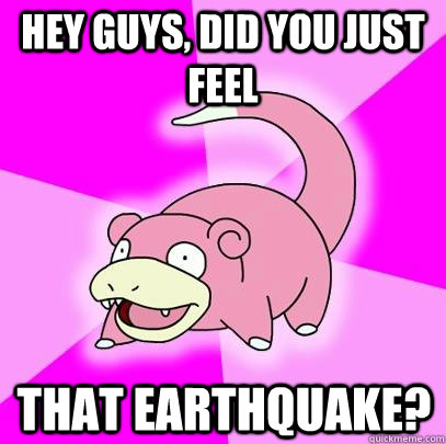 hey guys, did you just feel that earthquake?  Slowpoke