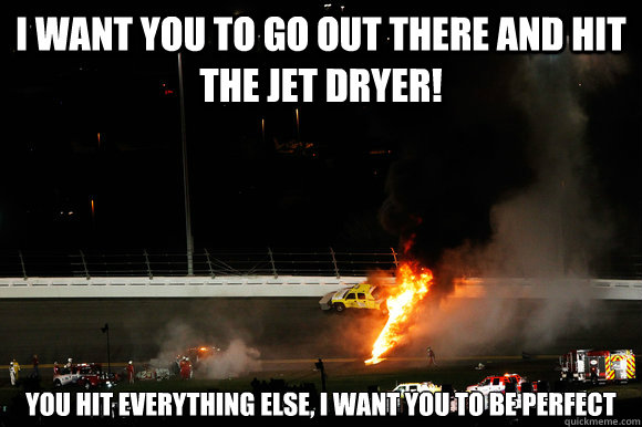 i want you to go out there and hit the jet dryer! you hit everything else, i want you to be perfect  daytona 500