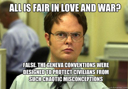 All is Fair in love and war? False. The geneva conventions were designed to protect civilians from such chaotic misconceptions - All is Fair in love and war? False. The geneva conventions were designed to protect civilians from such chaotic misconceptions  Schrute