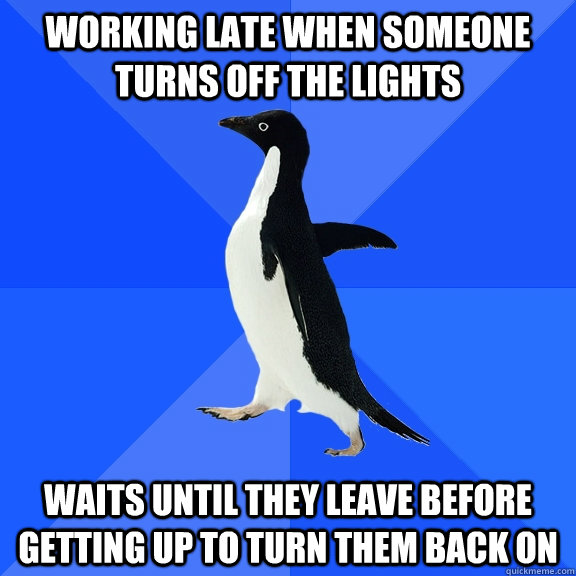Working late when someone turns off the lights Waits until they leave before getting up to turn them back on  Socially Awkward Penguin