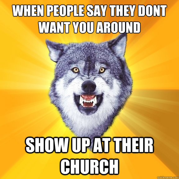when people say they dont want you around show up at their church  Courage Wolf