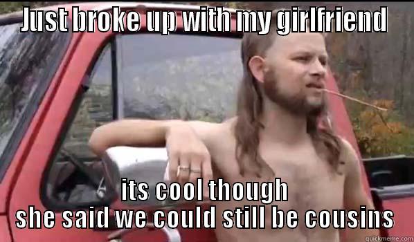 JUST BROKE UP WITH MY GIRLFRIEND ITS COOL THOUGH SHE SAID WE COULD STILL BE COUSINS Almost Politically Correct Redneck